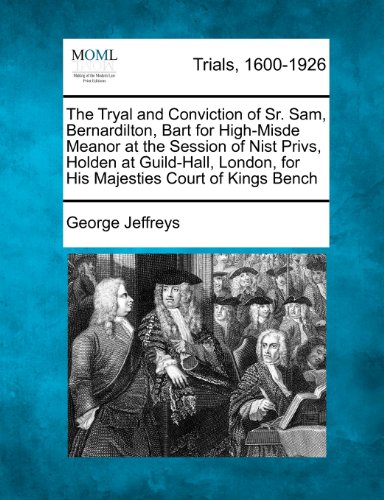 The Tryal and Conviction of Sr. Sam, Bernardilton, Bart for High-Misde Meanor at the Session of Nist Privs, Holden at Guild-Hall, London, for His Majesties Court of Kings Bench