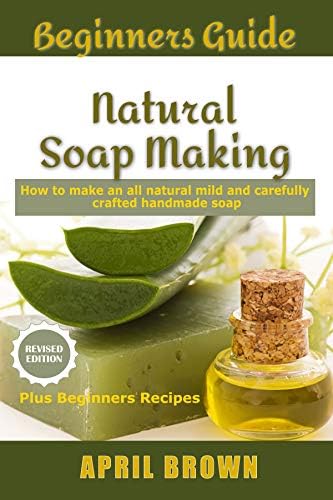 Beginners Guide Natural Soap Making: How to make an all-natural mild and carefully crafted handmade soap Plus Beginners Recipes