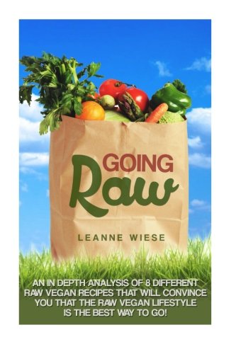 Going Raw: An In-Depth Analysis of 8 Different Raw Vegan Recipes That Will Convince You That The Raw Vegan Lifestyle is The Best Way To Go (Vegan, Raw ... Weight Loss, Womens Health, Natural Foods)