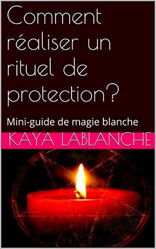 Comment réaliser un rituel de protection?: Mini-guide de magie blanche francais