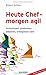 Heute Chef - morgen agil: Gemeinsam umdenken, arbeiten, erfolgreich sein by