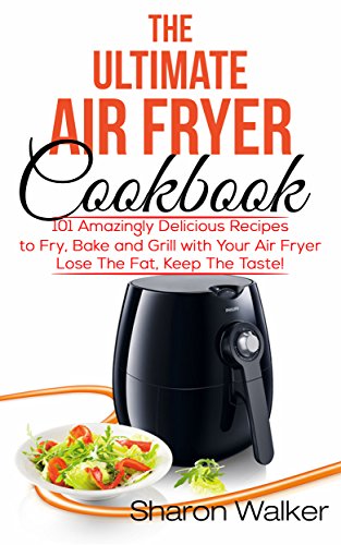 The Ultimate Air Fryer Cookbook : 101 Amazingly Delicious Recipes to Fry, Bake and Grill with Your Air Fryer The Ultimate Air Fryer Cookbook : 101 Amazingly Delicious Recipes to Fry, Bake and Grill with Your Air Fryer