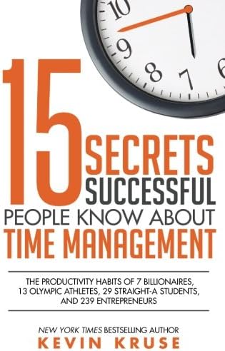 15 Secrets Successful People Know About Time Management: The Productivity Habits of 7 Billionaires, 13 Olympic Athletes, 29 Straight-A Students, and 239 Entrepreneurs