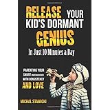Release Your Kid's Dormant Genius In Just 10 Minutes a Day: Parenting Your Smart Underachiever With Consistency and Love: Volume 3 (How to Change Your Life in 10 Minutes a Day)