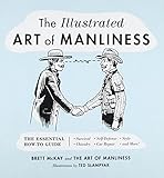 The Illustrated Art of Manliness: The Essential How-To Guide: Survival, Chivalry, Self-Defense, Style, Car Repair, And More! by 