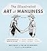 The Illustrated Art of Manliness: The Essential How-To Guide: Survival, Chivalry, Self-Defense, Style, Car Repair, And More! by 