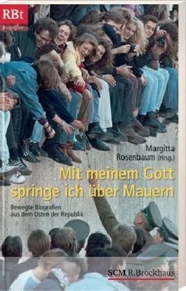 Mit meinem Gott springe ich über Mauern: Bewegte Biografien aus dem Osten der Republik