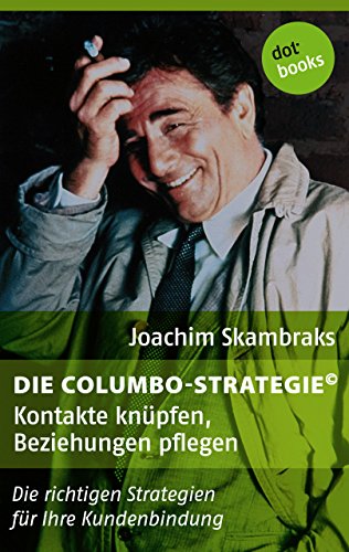 Download Die Columbo-Strategie© Band 1: Kontakte knüpfen, Beziehungen pflegen: Die richtigen Strategien für Ihre Kundenbindung