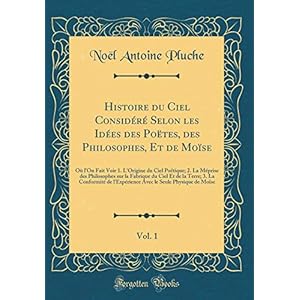 Histoire Du Ciel Considéré Selon Les Idées Des Poëtes, Des Philosophes, Et de Moïse, Vol. 1: Où l'On Fait Voir 1. l'Origine Du Ciel Poëtique; 2. La ... de la Terre; 3. La Conformité de l'Expérience
