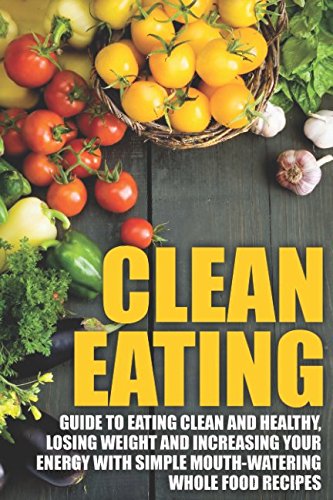 Download Clean Eating: Guide to Eating Clean and Healthy, Losing Weight and Increasing Your Energy with Simple Mouth-Watering Whole Food Recipes Download Clean Eating: Guide to Eating Clean and Healthy, Losing Weight and Increasing Your Energy with Simple Mouth-Watering Whole Food Recipes