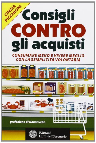 Consigli contro gli acquisti. Consumare meno e vivere meglio con la semplicità volontaria libro