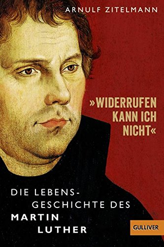 »Widerrufen kann ich nicht«: Die Lebensgeschichte des Martin Luther (Biographie)