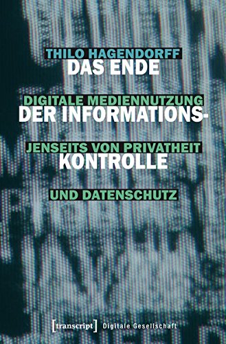Das Ende der Informationskontrolle: Zur Nutzung digitaler Medien jenseits von Privatheit und Datenschutz (Digitale Gesellschaft)