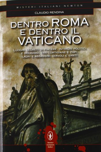 Dentro Roma e dentro il Vaticano. Luoghi segreti di piacere, intrighi politici e religiosi, tra cortigiane e papi, ladri e assassini, diavoli e santi