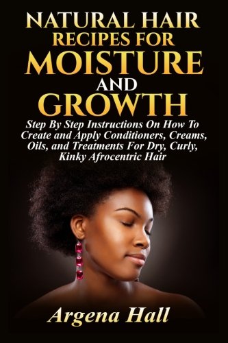 Preisvergleich Produktbild Natural Hair Recipes For Moisture and Growth: Step By Step Instructions On How To Create and Apply Conditioners, Creams, Oils, and Treatments For Dry, Curly, Kinky Afrocentric Hair