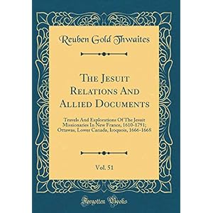 The Jesuit Relations and Allied Documents, Vol. 51: Travels and Explorations of the Jesuit Missionaries in New France, 1610-1791; Ottawas, Lower Canada, Iroquois, 1666-1668 (Classic Reprint)