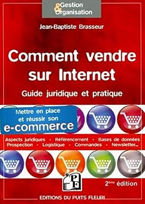 Comment vendre sur internet : Guide pratique et juridique. Mettre en place et réussir son e-commerce, Aspects juridiques, Référencement, Bases de données, Prospection, Logistique, Commandes...