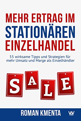 Mehr Ertrag im stationären Einzelhandel: 55 wirksame Tipps und Strategien für mehr Umsatz und Marge als Einzelhändler