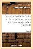 Image de Histoire de la ville de Guise et de ses environs : de ses seigneurs, comtes, ducs, etc.. T. 1