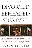 Divorced, Beheaded, Survived: A Feminist Reinterpretation Of The Wives Of Henry Viii by 