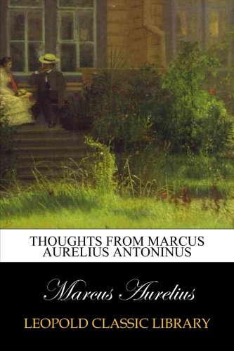Thoughts from Marcus Aurelius Antoninus Thoughts from Marcus Aurelius Antoninus