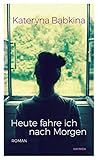 Bücher Neuerscheinungen 2022 - Heute fahre ich nach Morgen: Roman von Kateryna Babkina