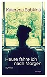 Buchinformationen und Rezensionen zu Heute fahre ich nach Morgen: Roman von Kateryna Babkina