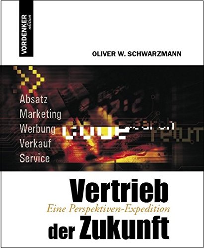 Vertrieb der Zukunft: Eine Perspektiven-Expedition: Eine Perspektiven-Expedition. Absatz, Marketing, Werbung, Verkauf, Service