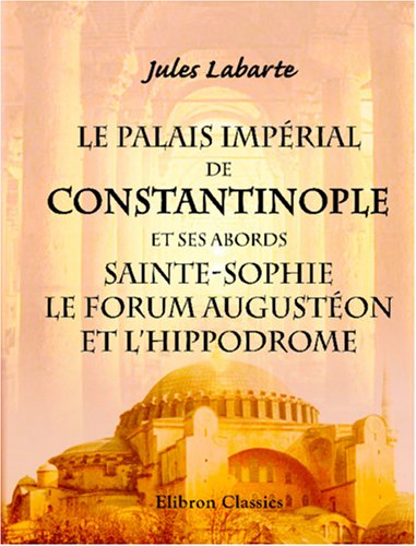 Download Le Palais Impérial de Constantinople et ses abords, Sainte-Sophie, le Forum Augustéon et l'Hippodrome: Tels, qu'ils existaient au dixième siècle Download Le Palais Impérial de Constantinople et ses abords, Sainte-Sophie, le Forum Augustéon et l'Hippodrome: Tels, qu'ils existaient au dixième siècle