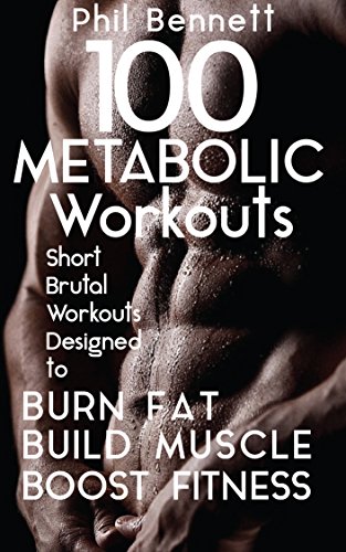 100 Metabolic Workouts: Short, Brutal Workouts Designed to Burn Fat, Build Muscle and Boost Fitness
