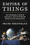 Empire of Things: How We Became a World of Consumers, from the Fifteenth Century to the Twenty-First by 