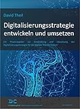 Digitalisierungsstrategie entwickeln und umsetzen: Ein Praxisratgeber zur Entwicklung und Umsetzung der Digitalisierungsstrategie für die digitale Transformation by 