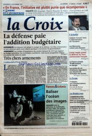CROIX (LA) [No 34866] du 14/11/1997 - EN FRANCE L'INITIATIVE EST PLUTOT PUNIE QUE RECOMPENSEE - L'HOMME ET L'ENTREPRISE - LA DEFENSE PAIE L'ADDITION BUDGETAIRE - TRES CHERS ARMEMENTS - L'EDITORIAL D'YVES PITETTE - PARENTS ET ENFANTS - BALISER L'OCEAN DES IMAGES - L'ACTUALITE - SADDAM HUSSEIN TESTE LA DETERMINATION DE L'OCCIDENT - LES MAROCAINS VOTENT SANS ILLUSIONS - LIONEL JOSPIN PREND LA DEFENSE DU PARTI COMMUNISTE FRAN-½AIS - LA FRANCE COMPTE 74 000 ENFANTS EN DANGER - LES ECOLES DE VIE CHRE gratuit