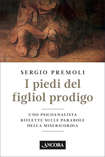 I piedi del figliol prodigo: Uno psicoanalista riflette sulle parabole della misericordia I piedi del figliol prodigo: Uno psicoanalista riflette sulle parabole della misericordia