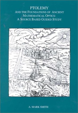Ptolemy and the Foundations of Ancient Mathematical Optics: A Guided Study (Transactions of the American Philosophical Society)