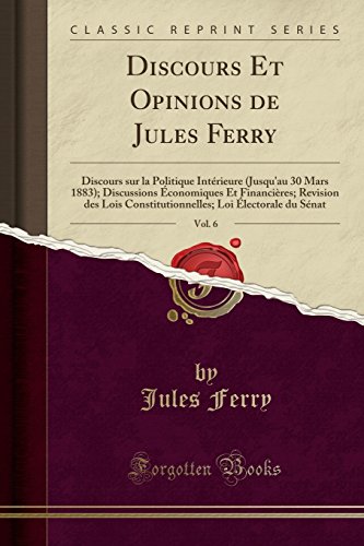Discours Et Opinions de Jules Ferry, Vol. 6: Discours Sur La Politique Interieure (Jusqu'au 30 Mars 1883); Discussions Economiques Et Financieres; ... Loi Electorale Du Senat (Classic Reprint)