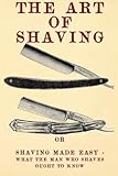 The Art of Shaving: Shaving Made Easy - What the man who shaves ought to know.