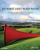 Die Kunst liegt in der Natur: Spektakuläre Skulpturenparks und Kunstlandschaften by Silvia Langen