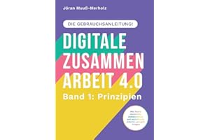 Digitale Zusammenarbeit 4.0 – die Gebrauchsanleitung! Band 1: Prinzipien. – Wie Teams vernetztes, kollaboratives und asynchrones Arbeiten geregelt kriegen: DE