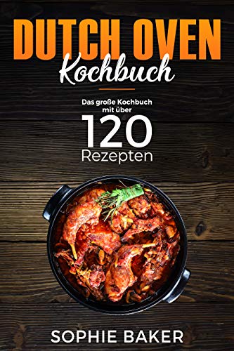 Dutch Oven: Das Kochbuch mit den 120 besten Dutch Oven Rezepten für die Outdoor Küche. Für Campin Dutch Oven: Das Kochbuch mit den 120 besten Dutch Oven Rezepten für die Outdoor Küche. Für Campin