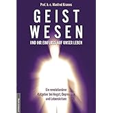 Geistwesen - und ihr Einfluss auf unser Leben: Ein revolutionärer Ratgeber bei Angst, Depression und Lebenskrisen