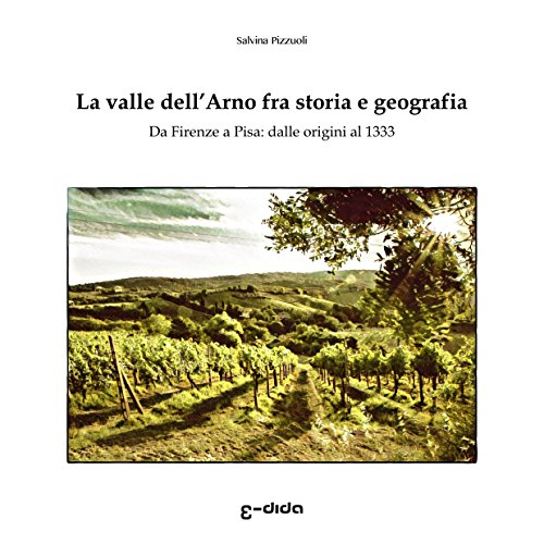 La valle dell'Arno fra storia e geografia: Da Firenze a Pisa: dalle origini al 1333 (Macchie di Toscana Vol. 1) libro