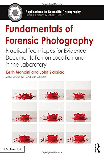 Fundamentals of Forensic Photography: Practical Techniques for Evidence Documentation on Location an Fundamentals of Forensic Photography: Practical Techniques for Evidence Documentation on Location an