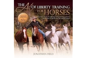 The Art of Liberty Training for Horses: Attain New Levels of Leadership, Unity, Feel, Engagement, and Purpose in All That You Do with Your Horse
