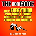 The nonGame: Get EVERYTHING You Want From Women Without Tricks or Games