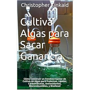 Cultiva Algas para Sacar Ganancia: Cómo Construir un Fotobiorreactor de Cultivo de Algas para Proteínas, Lípidos, Car