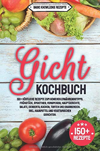 Gicht Kochbuch: 150+ köstliche Rezepte zum genießen. Ernährungstipps. Frühstück, Smoothies, Vorspeisen, Hauptgerichte, Salate, Desserts, Kuchen, Torten und Knabbereien. inkl. Hausmittel