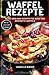 Waffel Rezepte - Meine Lieblings Rezepte für Süße und herzhafte Waffeln: Mit Extra Bonus Kapitel für Low Carb Waffel Rezepte by