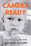 Camera Ready: How to Shoot Your Kid Camera Ready: How to Shoot Your Kid