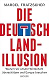 Die Deutschland-Illusion: Warum wir unsere Wirtschaft überschätzen und Europa brauchen by 